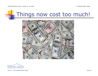 Colorado Software Summit: October 19 – 24, 2008   © Copyright 2008, Linkedin




                Things now cost too much!




Ikai Lan — Your Language Doesn’t Scale                               Slide 56
 