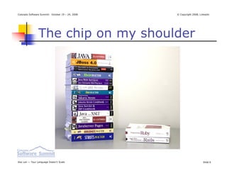 Colorado Software Summit: October 19 – 24, 2008   © Copyright 2008, Linkedin




                The chip on my shoulder




Ikai Lan — Your Language Doesn’t Scale                                Slide 6
 