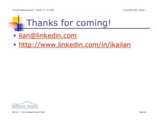 Colorado Software Summit: October 19 – 24, 2008   © Copyright 2008, Linkedin




                Thanks for coming!
       ilan@linkedin.com
       http://www.linkedin.com/in/ikailan




Ikai Lan — Your Language Doesn’t Scale                               Slide 60
 