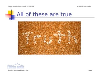 Colorado Software Summit: October 19 – 24, 2008   © Copyright 2008, Linkedin




                All of these are true




Ikai Lan — Your Language Doesn’t Scale                                Slide 8
 
