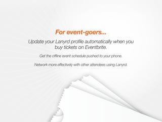 Network more effectively with other attendees using Lanyrd.
Get the offline event schedule pushed to your phone.
Update your Lanyrd profile automatically when you
buy tickets on Eventbrite.
For event-goers...
 