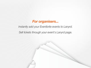Sell tickets through your event's Lanyrd page.
Instantly add your Eventbrite events to Lanyrd.
For organisers...
 