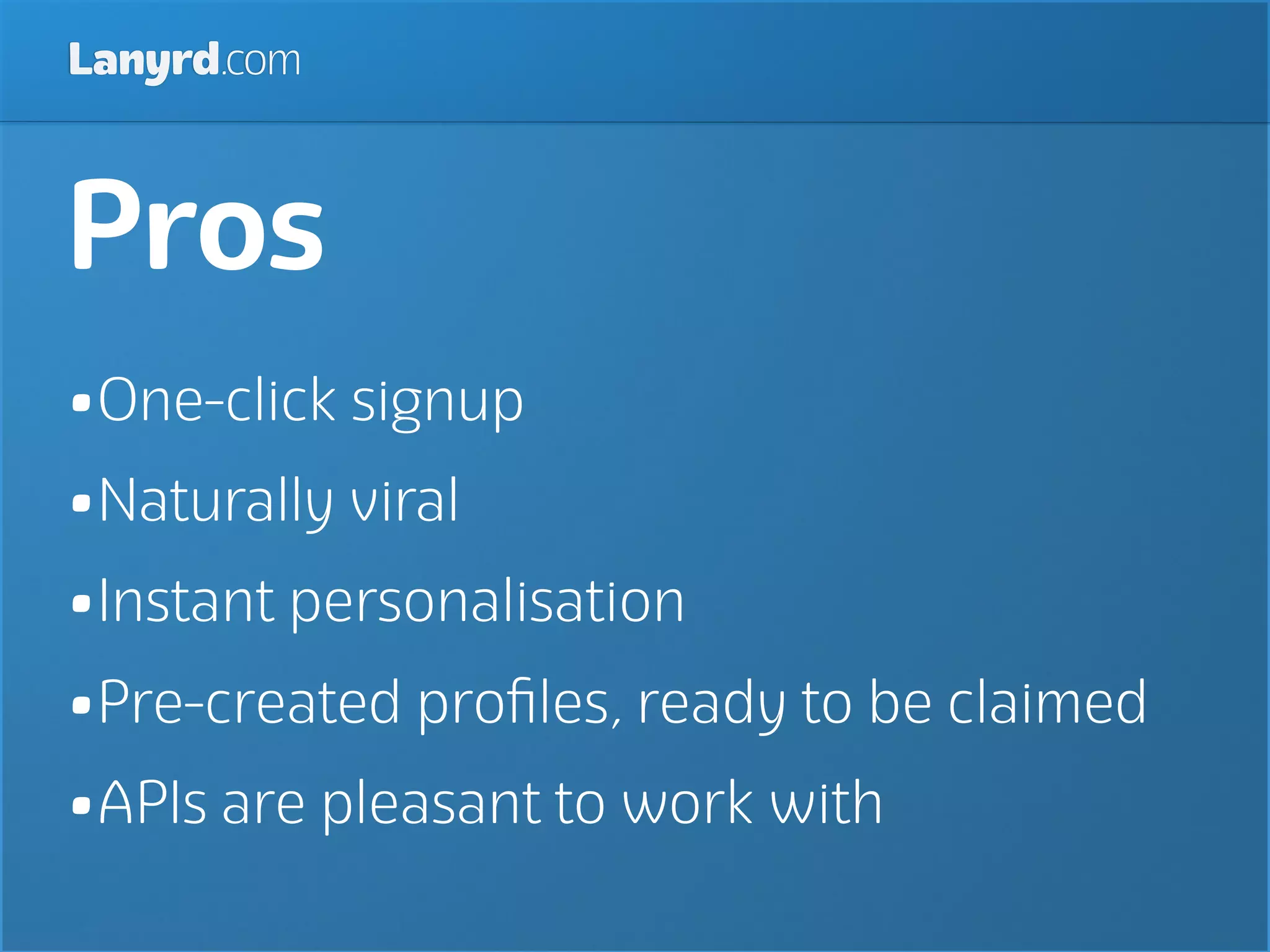 Lanyrd.com



Pros
•One-click signup
•Naturally viral
•Instant personalisation
•Pre-created proﬁles, ready to be claimed
•APIs are pleasant to work with
 