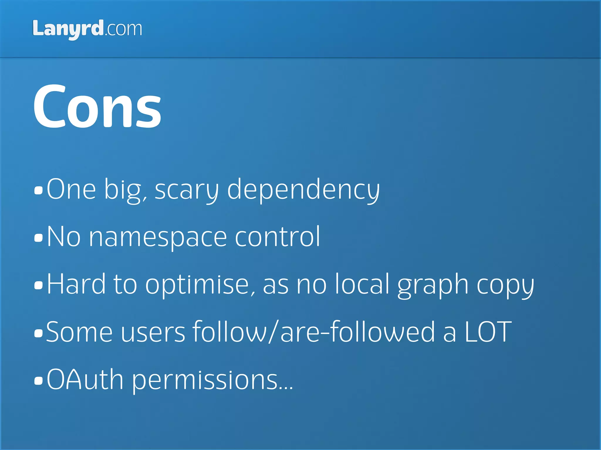 Lanyrd.com



Cons
•One big, scary dependency
•No namespace control
•Hard to optimise, as no local graph copy
•Some users follow/are-followed a LOT
•OAuth permissions...
 