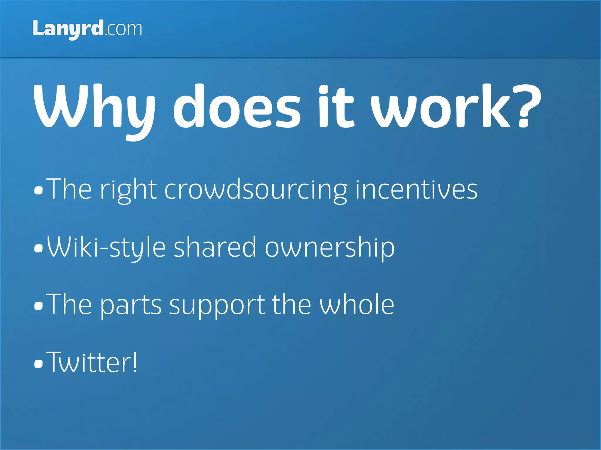 Lanyrd.com



Why does it work?
•The right crowdsourcing incentives
•Wiki-style shared ownership
•The parts support the whole
•Twitter!
 