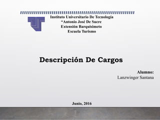 Instituto Universitario De Tecnología
“Antonio José De Sucre
Extensión Barquisimeto
Escuela Turismo
Alumno:
Lanzwinger Santana
Junio, 2016
Descripción De Cargos
 