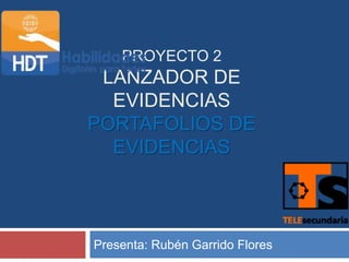 PROYECTO 2
 LANZADOR DE
  EVIDENCIAS
PORTAFOLIOS DE
  EVIDENCIAS



Presenta: Rubén Garrido Flores
 