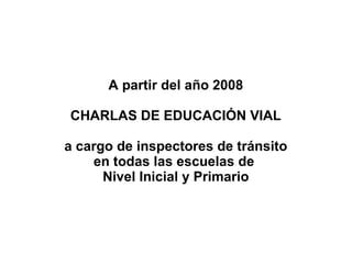 A partir del año 2008 CHARLAS DE EDUCACIÓN VIAL a cargo de inspectores de tránsito en todas las escuelas de  Nivel Inicial y Primario 