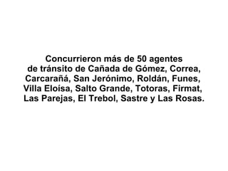 Concurrieron más de 50 agentes de tránsito de Cañada de Gómez, Correa, Carcarañá, San Jerónimo, Roldán, Funes,  Villa Eloísa, Salto Grande, Totoras, Firmat,  Las Parejas, El Trebol, Sastre y Las Rosas. 