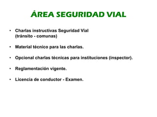 ÁREA SEGURIDAD VIAL Charlas instructivas Seguridad Vial (tránsito - comunas) Material técnico para las charlas. Opcional charlas técnicas para instituciones (inspector). Reglamentación vigente. Licencia de conductor - Examen. 