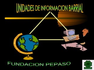 UNIDADES DE INFORMACION BARRIAL FUNDACION PEPASO 