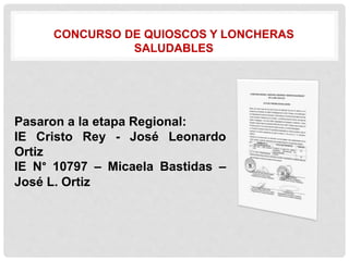CONCURSO DE QUIOSCOS Y LONCHERAS
SALUDABLES
Pasaron a la etapa Regional:
IE Cristo Rey - José Leonardo
Ortiz
IE N° 10797 – Micaela Bastidas –
José L. Ortiz
 