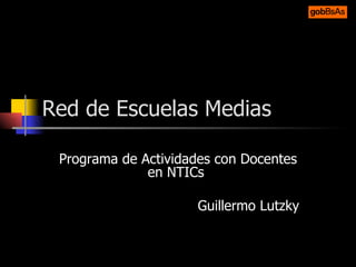 Red de Escuelas Medias Programa de Actividades con Docentes en NTICs  Guillermo Lutzky 