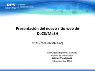 Presentación del nuevo sítio web de
DeCS/MeSH
https://decs.bvsalud.org
Ana Cristina Espindola Campos
Analista de Información
BIREME/OPAS/OMS
18 septiembre 2020
 
