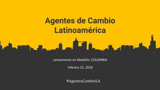 Agentes de Cambio
Latinoamérica
Lanzamiento en Medellín, COLOMBIA
Febrero 21, 2018
#AgentesCambioLA
 
