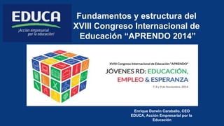 Fundamentos y estructura del 
XVIII Congreso Internacional de 
Educación “APRENDO 2014” 
! 
Enrique Darwin Caraballo, CEO 
EDUCA, Acción Empresarial por la 
Educación 
 