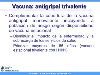 Vacuna: antigripal trivalente Complementar la cobertura de la vacuna antigripal monovalente incluyendo a población de riesgo según disponibilidad de vacuna estacional Disminuir el impacto de la enfermedad y la sobrecarga de los servicios de salud Priorizar mayores de 65 años (vacuna estacional trivalente con H1N1) 