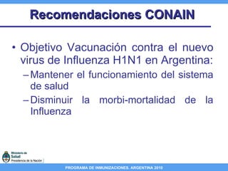 Recomendaciones CONAIN Objetivo Vacunación contra el nuevo virus de Influenza H1N1 en Argentina: Mantener el funcionamiento del sistema de salud Disminuir la morbi-mortalidad de la Influenza 