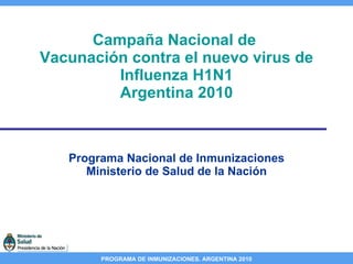 Campaña Nacional de  Vacunación contra el nuevo virus de Influenza H1N1 Argentina 2010 Programa Nacional de Inmunizaciones Ministerio de Salud de la Nación 