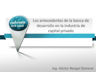 Los antecedentes de la banca de
  desarrollo en la industria de
        capital privado




          Ing. Héctor Rangel Domene
 