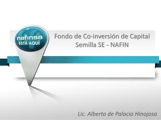 Fondo de Co-inversión de Capital
      Semilla SE - NAFIN




       Lic. Alberto de Palacio Hinojosa
 