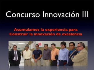 Concurso Innovación III
   Acumulamos la experiencia para
 Construir la innovación de excelencia
 