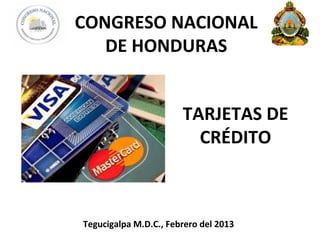 CONGRESO NACIONAL
   DE HONDURAS


                       TARJETAS DE
                         CRÉDITO



Tegucigalpa M.D.C., Febrero del 2013
 