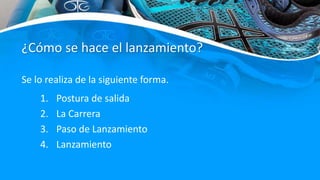 ¿Cómo se hace el lanzamiento?
1. Postura de salida
2. La Carrera
3. Paso de Lanzamiento
4. Lanzamiento
Se lo realiza de la siguiente forma.
 