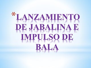 *LANZAMIENTO
DE JABALINA E
IMPULSO DE
BALA
 