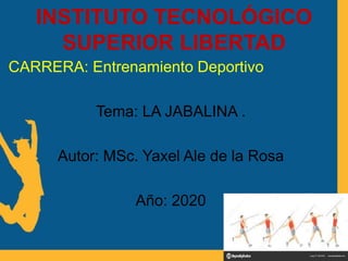 INSTITUTO TECNOLÓGICO
SUPERIOR LIBERTAD
CARRERA: Entrenamiento Deportivo
Tema: LA JABALINA .
Autor: MSc. Yaxel Ale de la Rosa
Año: 2020
 