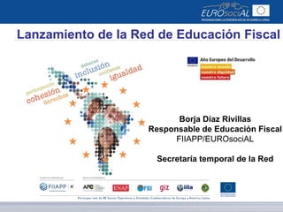 Lanzamiento de la Red de Educación Fiscal
Borja Díaz Rivillas
Responsable de Educación Fiscal
FIIAPP/EUROsociAL
Secretaría temporal de la Red
 