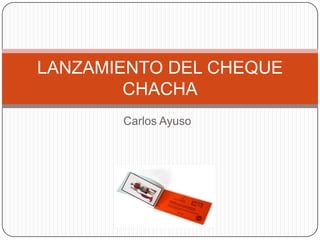 LANZAMIENTO DEL CHEQUE
        CHACHA
       Carlos Ayuso
 