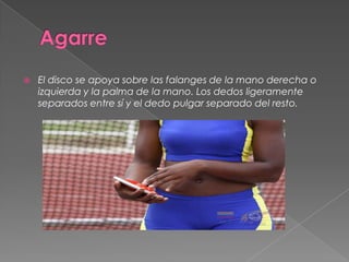    El disco se apoya sobre las falanges de la mano derecha o
    izquierda y la palma de la mano. Los dedos ligeramente
    separados entre sí y el dedo pulgar separado del resto.
 