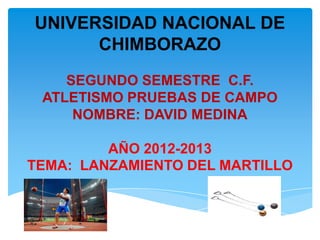 UNIVERSIDAD NACIONAL DE
      CHIMBORAZO
    SEGUNDO SEMESTRE C.F.
 ATLETISMO PRUEBAS DE CAMPO
     NOMBRE: DAVID MEDINA

         AÑO 2012-2013
TEMA: LANZAMIENTO DEL MARTILLO
 