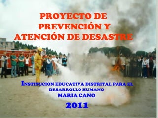 PROYECTO DE PREVENCIÓN Y ATENCIÓN DE DESASTRE I NSTITUCION EDUCATIVA DISTRITAL PARA EL DESARROLLO HUMANO  MARIA CANO   2011 