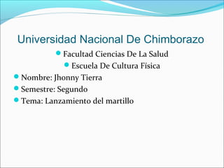 Universidad Nacional De Chimborazo
          Facultad Ciencias De La Salud
            Escuela De Cultura Física
Nombre: Jhonny Tierra
Semestre: Segundo
Tema: Lanzamiento del martillo
 