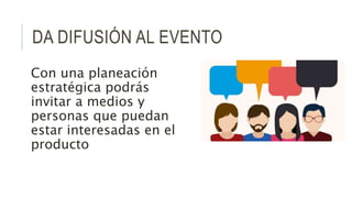 DA DIFUSIÓN AL EVENTO
Con una planeación
estratégica podrás
invitar a medios y
personas que puedan
estar interesadas en el
producto
 
