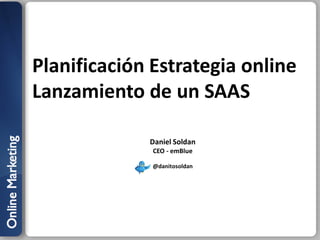 Planificación Estrategia online
Lanzamiento de un SAAS

             Daniel Soldan
              CEO - emBlue

              @danitosoldan
 