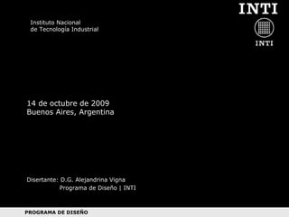 Instituto Nacional de Tecnolog ía Industrial Disertante: D.G. Alejandrina Vigna   Programa de Diseño | INTI 14 de octubre de 2009 Buenos Aires, Argentina 