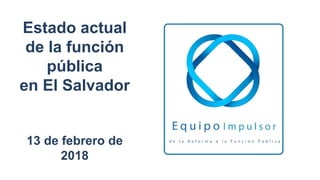 Estado actual
de la función
pública
en El Salvador
13 de febrero de
2018
 