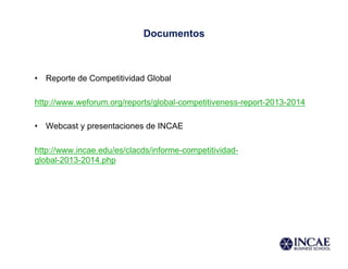 Documentos
•  Reporte de Competitividad Global
http://www.weforum.org/reports/global-competitiveness-report-2013-2014
•  Webcast y presentaciones de INCAE
http://www.incae.edu/es/clacds/informe-competitividad-
global-2013-2014.php
 