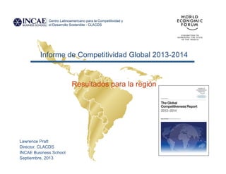Informe de Competitividad Global 2013-2014
Resultados para la región
Lawrence Pratt
Director, CLACDS
INCAE Business School
Septiembre, 2013
Centro Latinoamericano para la Competitividad y
el Desarrollo Sostenible - CLACDS
 