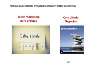 Algoqueayudealclienteavisualizartusoluciónyprobarqueinteresa.
Taller Marketing
para artistas
Consultoría
Negocios
40
 