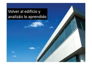 Volver al edificio y
analizáis lo aprendido
47
 