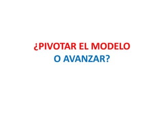 ¿PIVOTAR EL MODELO
O AVANZAR?
 