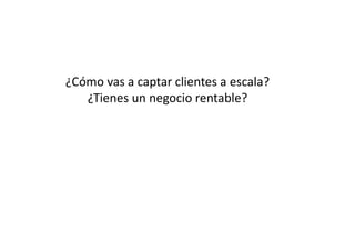 ¿Cómo vas a captar clientes a escala?
¿Tienes un negocio rentable?
 