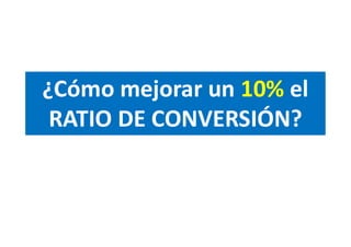 ¿Cómo mejorar un 10% el
RATIO DE CONVERSIÓN?
 