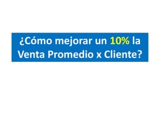 ¿Cómo mejorar un 10% la
Venta Promedio x Cliente?
 