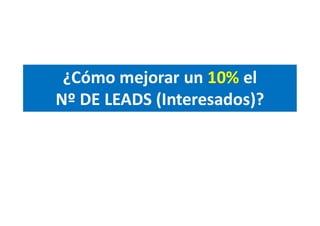 ¿Cómo mejorar un 10% el
Nº DE LEADS (Interesados)?
 