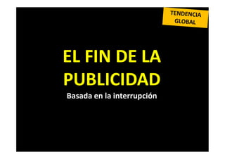 EL FIN DE LA
PUBLICIDAD
Basada en la interrupción
 